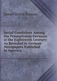 Social Conditions Among the Pennsylvania Germans in the Eighteenth Century: As Revealed in German Newspapers Published in America