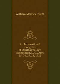 An International Congress of Ophthalmology, Washington, D. C., April 25, 26, 27, 28, 1922