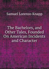 The Bachelors, and Other Tales, Founded On American Incidents and Character