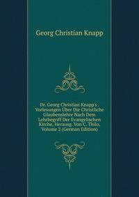 Dr. Georg Christian Knapp's . Vorlesungen ?ber Die Christliche Glaubenslehre Nach Dem Lehrbegriff Der Evangelischen Kirche, Herausg. Von C. Thilo, Volume 2 (German Edition)