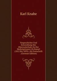 Vorgeschichte Und Entwicklung Der Oberrealschule (In Der Hedwigstrasse) Zu Kassel (1812 Bis 1893): Als Festschrift . (German Edition)