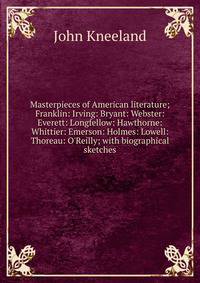 Masterpieces of American literature; Franklin: Irving: Bryant: Webster: Everett: Longfellow: Hawthorne: Whittier: Emerson: Holmes: Lowell: Thoreau: O'Reilly; with biographical sketches