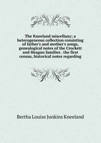 The Kneeland miscellany; a heterogeneous collection consisting of father's and mother's songs, genealogical notes of the Crockett and Heagan families . the first census, historical notes regarding