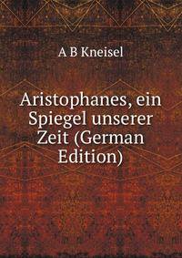 Aristophanes, ein Spiegel unserer Zeit (German Edition)
