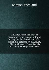 An American in Iceland: an account of its scenery, people and history ; with a description of its millennial celebration in August, 1874 ; with notes . Faroe islands, and the great eruption of 1875