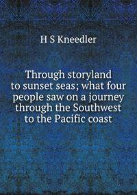 Through storyland to sunset seas; what four people saw on a journey through the Southwest to the Pacific coast