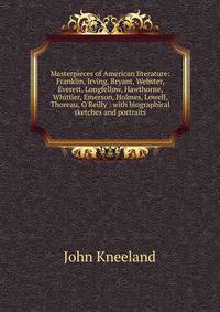 Masterpieces of American literature: Franklin, Irving, Bryant, Webster, Everett, Longfellow, Hawthorne, Whittier, Emerson, Holmes, Lowell, Thoreau, O'Reilly : with biographical sketches and portraits