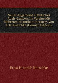 Neues Allgemeines Deutsches Adels-Lexicon, Im Vereine Mit Mehreren Historikern Herausg. Von E.H. Kneschke (German Edition)