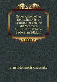 Neues Allgemeines Deutsches Adels-Lexicon: Im Vereine Mit Mehreren Historikern, Volume 6 (German Edition)