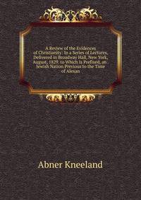 A Review of the Evidences of Christianity: In a Series of Lectures, Delivered in Broadway Hall, New York, August, 1829. to Which Is Prefixed, an . Jewish Nation Previous to the Time of Alexan