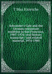 Schroeder's Cafe and the German restaurant tradition in San Francisco, 1907-1976: oral history transcript / and related material, 1976-1980