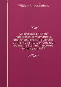 Six lectures on some nineteenth century artists, English and French, delivered at the Art institute of Chicago; being the Scammon lectures for the year 1907