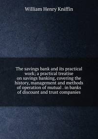 The savings bank and its practical work; a practical treatise on savings banking, covering the history, management and methods of operation of mutual . in banks of discount and trust companies