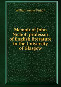 Memoir of John Nichol: professor of English literature in the University of Glasgow