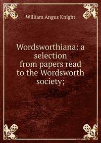 Wordsworthiana: a selection from papers read to the Wordsworth society;