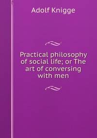 Practical philosophy of social life; or The art of conversing with men