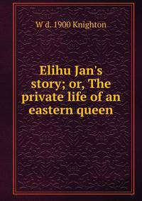 Elihu Jan's story; or, The private life of an eastern queen
