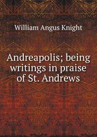 Andreapolis; being writings in praise of St. Andrews