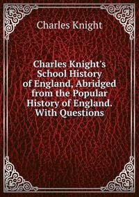 Charles Knight's School History of England, Abridged from the Popular History of England. With Questions