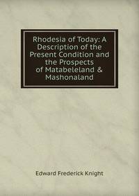 Rhodesia of Today: A Description of the Present Condition and the Prospects of Matabeleland &amp; Mashonaland