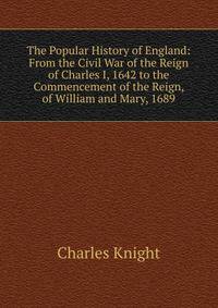 The Popular History of England: From the Civil War of the Reign of Charles I, 1642 to the Commencement of the Reign, of William and Mary, 1689