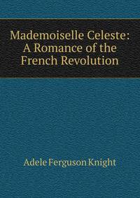 Mademoiselle Celeste: A Romance of the French Revolution