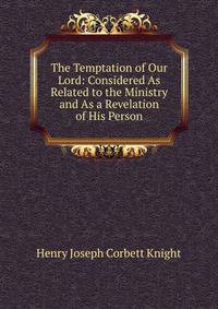 The Temptation of Our Lord: Considered As Related to the Ministry and As a Revelation of His Person