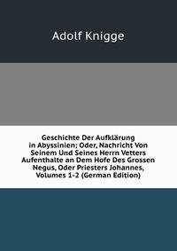 Geschichte Der Aufkl?rung in Abyssinien; Oder, Nachricht Von Seinem Und Seines Herrn Vetters Aufenthalte an Dem Hofe Des Grossen Negus, Oder Priesters Johannes, Volumes 1-2 (German Edition)