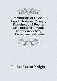 Memorials of Dixie-Land: Orations, Essays, Sketches, and Poems On Topics Historical, Commemorative, Literary and Patriotic
