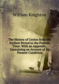 The History of Ceylon from the Earliest Period to the Present Time: With an Appendix, Containing an Account of Its Present Condition