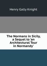 The Normans in Sicily, a Sequel to 'an Architectural Tour in Normandy'.