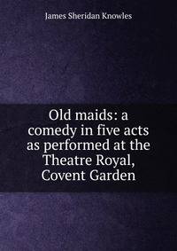 Old maids: a comedy in five acts as performed at the Theatre Royal, Covent Garden