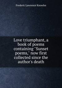 Love triumphant, a book of poems containing "Sunset poems," now first collected since the author's death