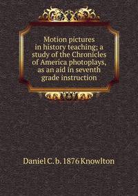 Motion pictures in history teaching; a study of the Chronicles of America photoplays, as an aid in seventh grade instruction