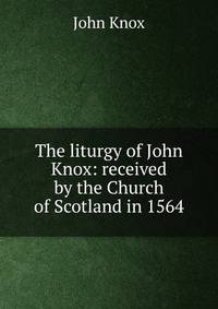 The liturgy of John Knox: received by the Church of Scotland in 1564