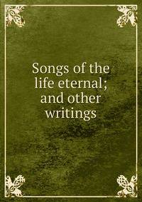 Songs of the life eternal; and other writings