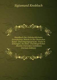 Handbuch Der Gebrauchlichsten Fremdworter Welche in Der Deutschen Kunst- Und Umgangssprache: Sowie in Zeitungen, Im Amts- Und Burgerlichen . Beamte Und Jeden Gebildeten (German Edition)