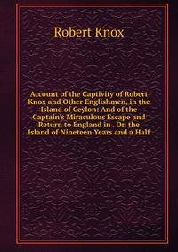 Account of the Captivity of Robert Knox and Other Englishmen, in the Island of Ceylon: And of the Captain's Miraculous Escape and Return to England in . On the Island of Nineteen Years and a Half