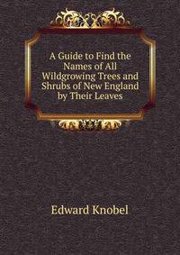 A Guide to Find the Names of All Wildgrowing Trees and Shrubs of New England by Their Leaves