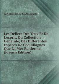 Les Delices Des Yeux Et De L'esprit, Ou Collection Generale, Des Differentes Especes De Coquillagues Que La Mer Renferme. (French Edition)