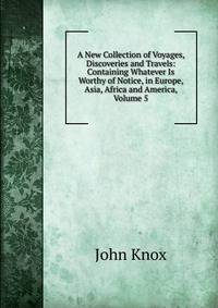 A New Collection of Voyages, Discoveries and Travels: Containing Whatever Is Worthy of Notice, in Europe, Asia, Africa and America, Volume 5