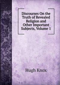 Discourses On the Truth of Revealed Religion and Other Important Subjects, Volume 1