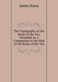 The Topography of the Basin of the Tay, Intended As a Companion to the Map of the Basin of the Tay