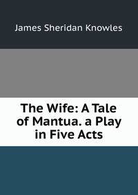 The Wife: A Tale of Mantua. a Play in Five Acts
