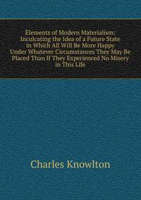 Elements of Modern Materialism: Inculcating the Idea of a Future State in Which All Will Be More Happy Under Whatever Circumstances They May Be Placed Than If They Experienced No Misery in This Life