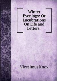 Winter Evenings: Or Lucubrations On Life and Letters. .