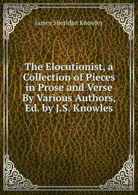 The Elocutionist, a Collection of Pieces in Prose and Verse By Various Authors, Ed. by J.S. Knowles