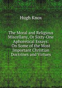 The Moral and Religious Miscellany, Or Sixty-One Aphoretical Essays: On Some of the Most Important Christian Doctrines and Virtues