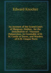 An Account of the Grand Court of Shepway, Holden . for the Installation of . Viscount Palmerston, As Constable of H.M. Castle at Dover, and Warden . of H.M. Cinque Ports
