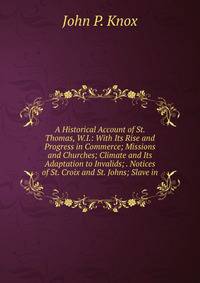 A Historical Account of St. Thomas, W.I.: With Its Rise and Progress in Commerce; Missions and Churches; Climate and Its Adaptation to Invalids; . Notices of St. Croix and St. Johns; Slave in
